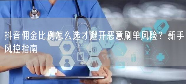 抖音佣金比例怎么选才避开恶意刷单风险?新手风控指南
