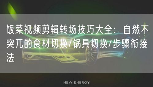 饭菜视频剪辑转场技巧大全:自然不突兀的食材切换/锅具切换/步骤衔接法