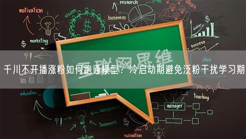 千川不开播涨粉如何跑通模型?冷启动期避免泛粉干扰学习期