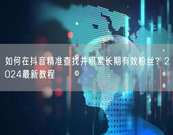 如何在抖音精准查找并积累长期有效粉丝?2024最新教程