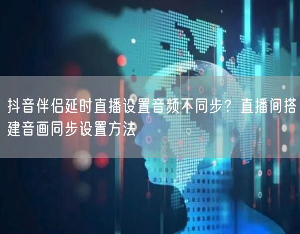 抖音伴侣延时直播设置音频不同步?直播间搭建音画同步设置方法