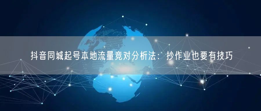 抖音同城起号本地流量竞对分析法:抄作业也要有技巧