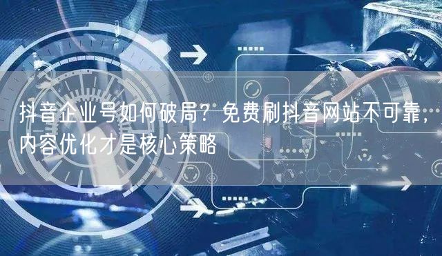 抖音企业号如何破局?免费刷抖音网站不可靠,内容优化才是核心策略