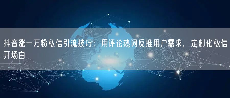 抖音涨一万粉私信引流技巧:用评论热词反推用户需求,定制化私信开场白