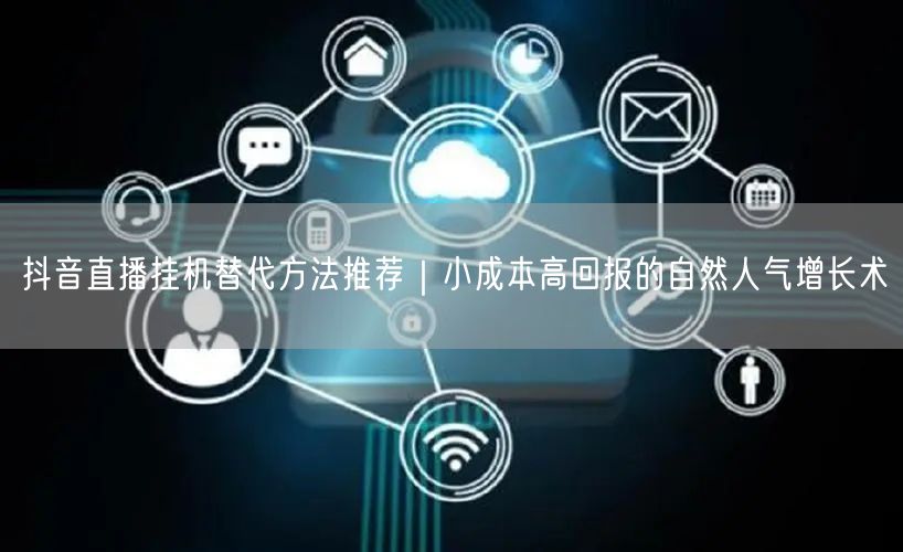 抖音直播挂机替代方法推荐|小成本高回报的自然人气增长术