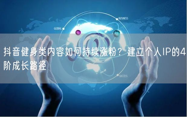 抖音健身类内容如何持续涨粉？建立个人IP的4阶成长路径