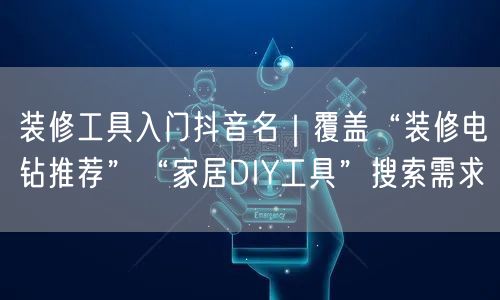 装修工具入门抖音名｜覆盖“装修电钻推荐”“家居DIY工具”搜索需求