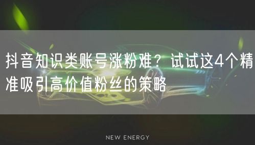 抖音知识类账号涨粉难？试试这4个精准吸引高价值粉丝的策略