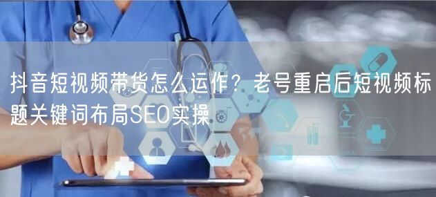 抖音短视频带货怎么运作?老号重启后短视频标题关键词布局SEO实操