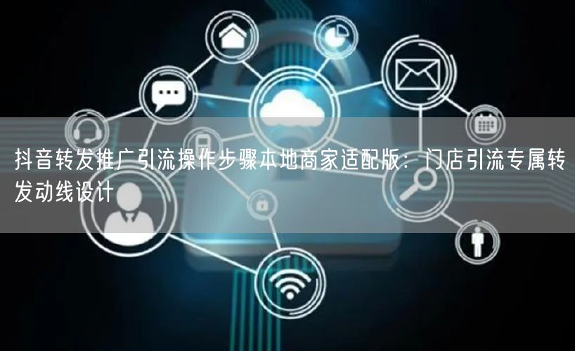 抖音转发推广引流操作步骤本地商家适配版:门店引流专属转发动线设计
