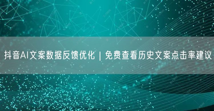 抖音AI文案数据反馈优化|免费查看历史文案点击率建议