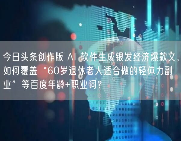 今日头条创作版 AI 软件生成银发经济爆款文,如何覆盖“60岁退休老人适合做的轻