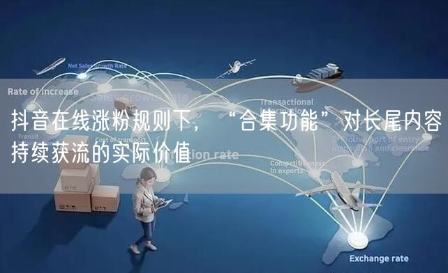 抖音在线涨粉规则下,“合集功能”对长尾内容持续获流的实际价值