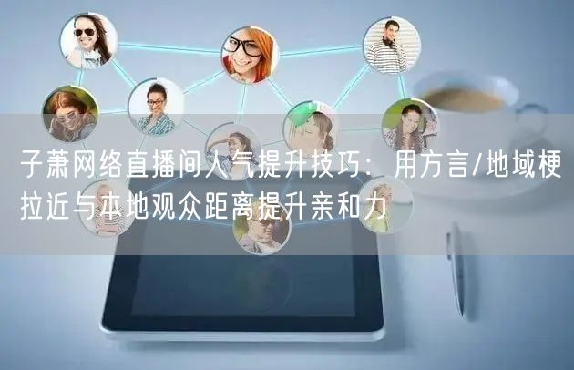 子萧网络直播间人气提升技巧:用方言/地域梗拉近与本地观众距离提升亲和力