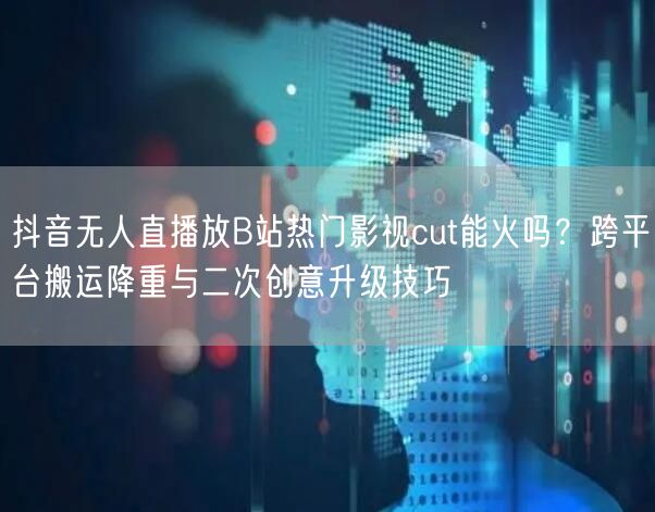抖音无人直播放B站热门影视cut能火吗?跨平台搬运降重与二次创意升级技巧