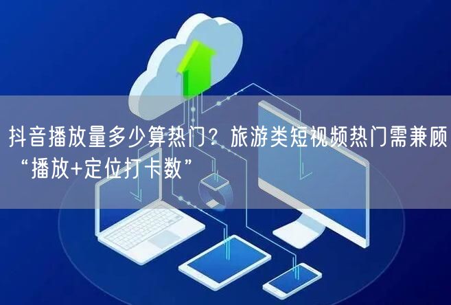 抖音播放量多少算热门?旅游类短视频热门需兼顾“播放+定位打卡数”