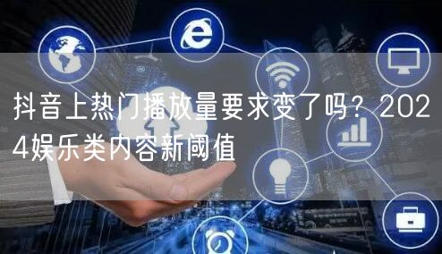 抖音上热门播放量要求变了吗?2024娱乐类内容新阈值