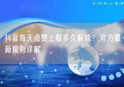抖音每天点赞上限多久解除?官方最新规则详解