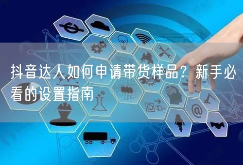 抖音达人如何申请带货样品?新手必看的设置指南