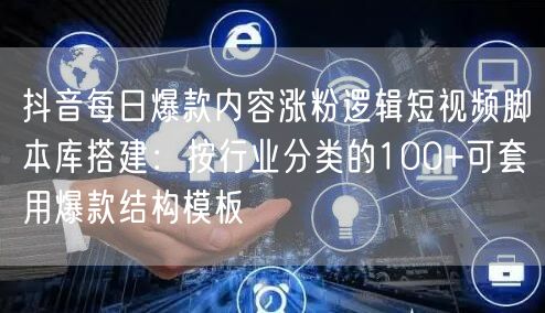 抖音每日爆款内容涨粉逻辑短视频脚本库搭建：按行业分类的100+可套用爆款结构模板