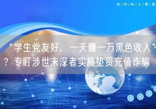 “学生党友好，一天赚一万黑色收入”？专盯涉世未深者实施垫资充值诈骗