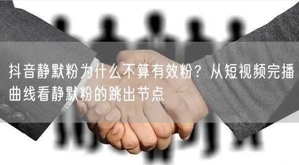 抖音静默粉为什么不算有效粉？从短视频完播曲线看静默粉的跳出节点