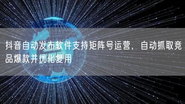 抖音自动发布软件支持矩阵号运营,自动抓取竞品爆款并优化复用