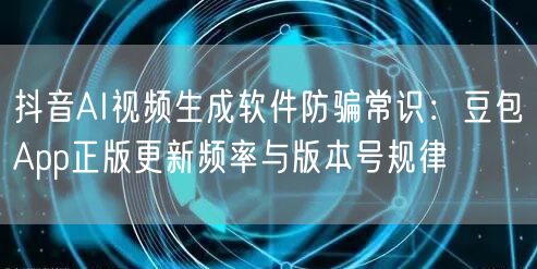 抖音AI视频生成软件防骗常识:豆包App正版更新频率与版本号规律