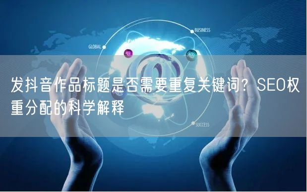 发抖音作品标题是否需要重复关键词?SEO权重分配的科学解释