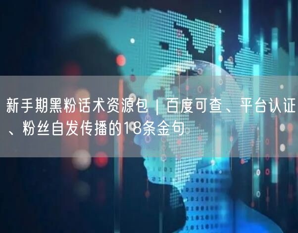 新手期黑粉话术资源包|百度可查、平台认证、粉丝自发传播的18条金句