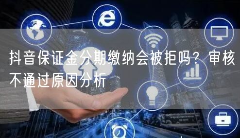 抖音保证金分期缴纳会被拒吗?审核不通过原因分析