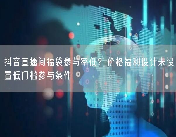 抖音直播间福袋参与率低?价格福利设计未设置低门槛参与条件