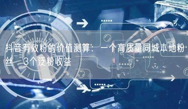 抖音有效粉的价值测算:一个高质量同城本地粉丝≈3个泛粉收益