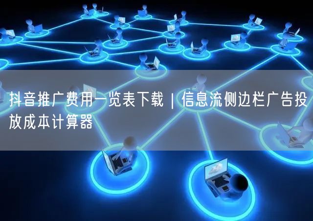 抖音推广费用一览表下载|信息流侧边栏广告投放成本计算器