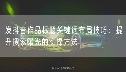 发抖音作品标题关键词布局技巧:提升搜索曝光的实操方法