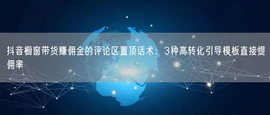 抖音橱窗带货赚佣金的评论区置顶话术:3种高转化引导模板直接提佣率