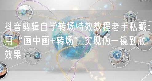抖音剪辑自学转场特效教程老手私藏:用“画中画+转场”实现伪一镜到底效果