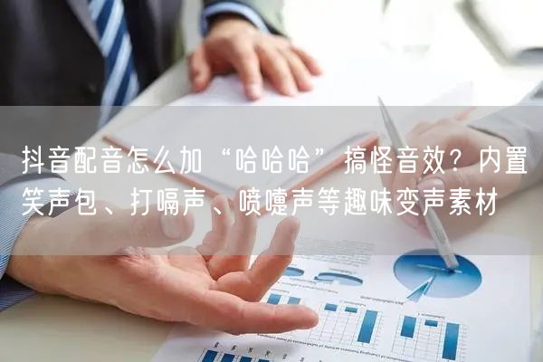 抖音配音怎么加“哈哈哈”搞怪音效?内置笑声包、打嗝声、喷嚏声等趣味变声素材