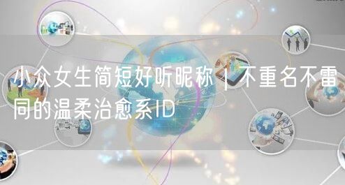 小众女生简短好听昵称|不重名不雷同的温柔治愈系ID