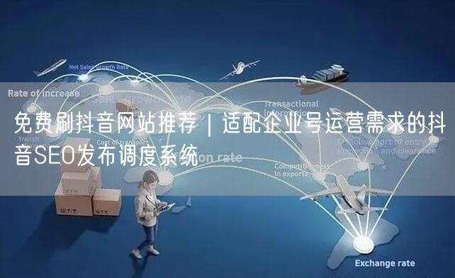 免费刷抖音网站推荐|适配企业号运营需求的抖音SEO发布调度系统