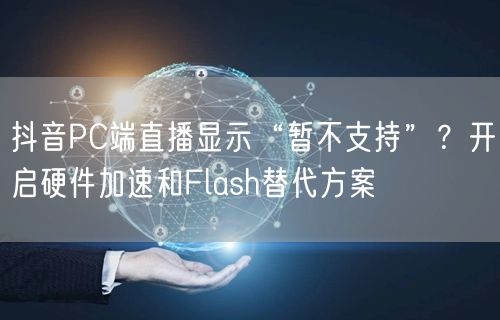 抖音PC端直播显示“暂不支持”?开启硬件加速和Flash替代方案