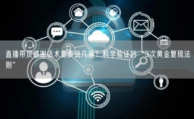 直播带货感谢话术要多说几遍?科学验证的“3次黄金复现法则”