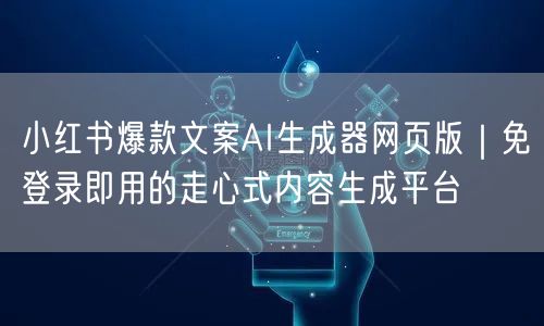 小红书爆款文案AI生成器网页版|免登录即用的走心式内容生成平台