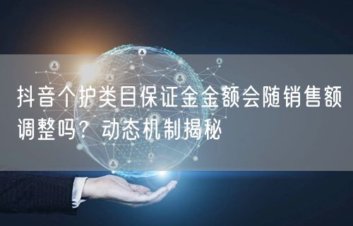 抖音个护类目保证金金额会随销售额调整吗?动态机制揭秘