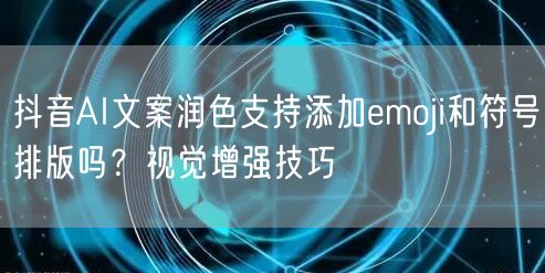 抖音AI文案润色支持添加emoji和符号排版吗?视觉增强技巧
