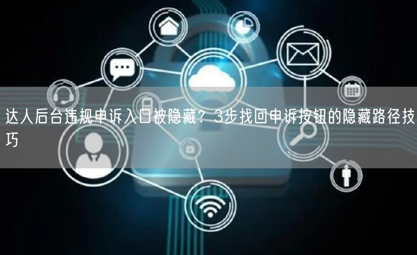 达人后台违规申诉入口被隐藏?3步找回申诉按钮的隐藏路径技巧