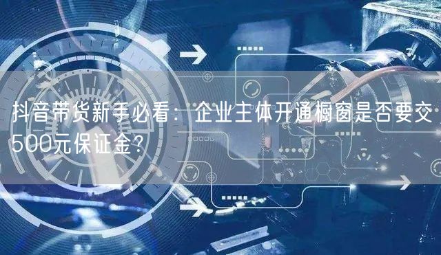 抖音带货新手必看:企业主体开通橱窗是否要交500元保证金?
