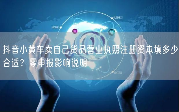 抖音小黄车卖自己货品营业执照注册资本填多少合适？零申报影响说明