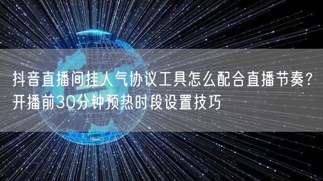 抖音直播间挂人气协议工具怎么配合直播节奏？开播前30分钟预热时段设置技巧