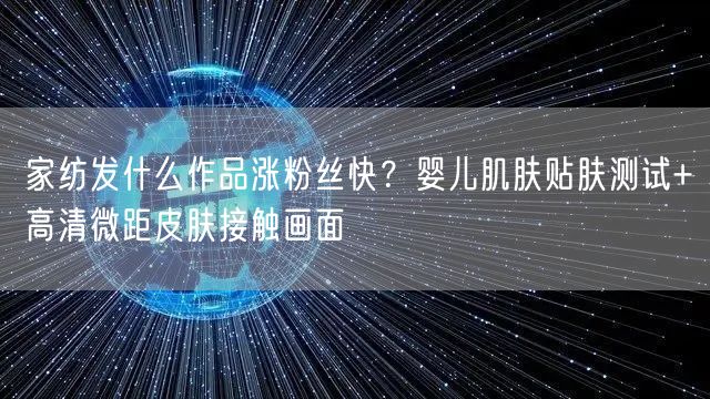 家纺发什么作品涨粉丝快？婴儿肌肤贴肤测试+高清微距皮肤接触画面
